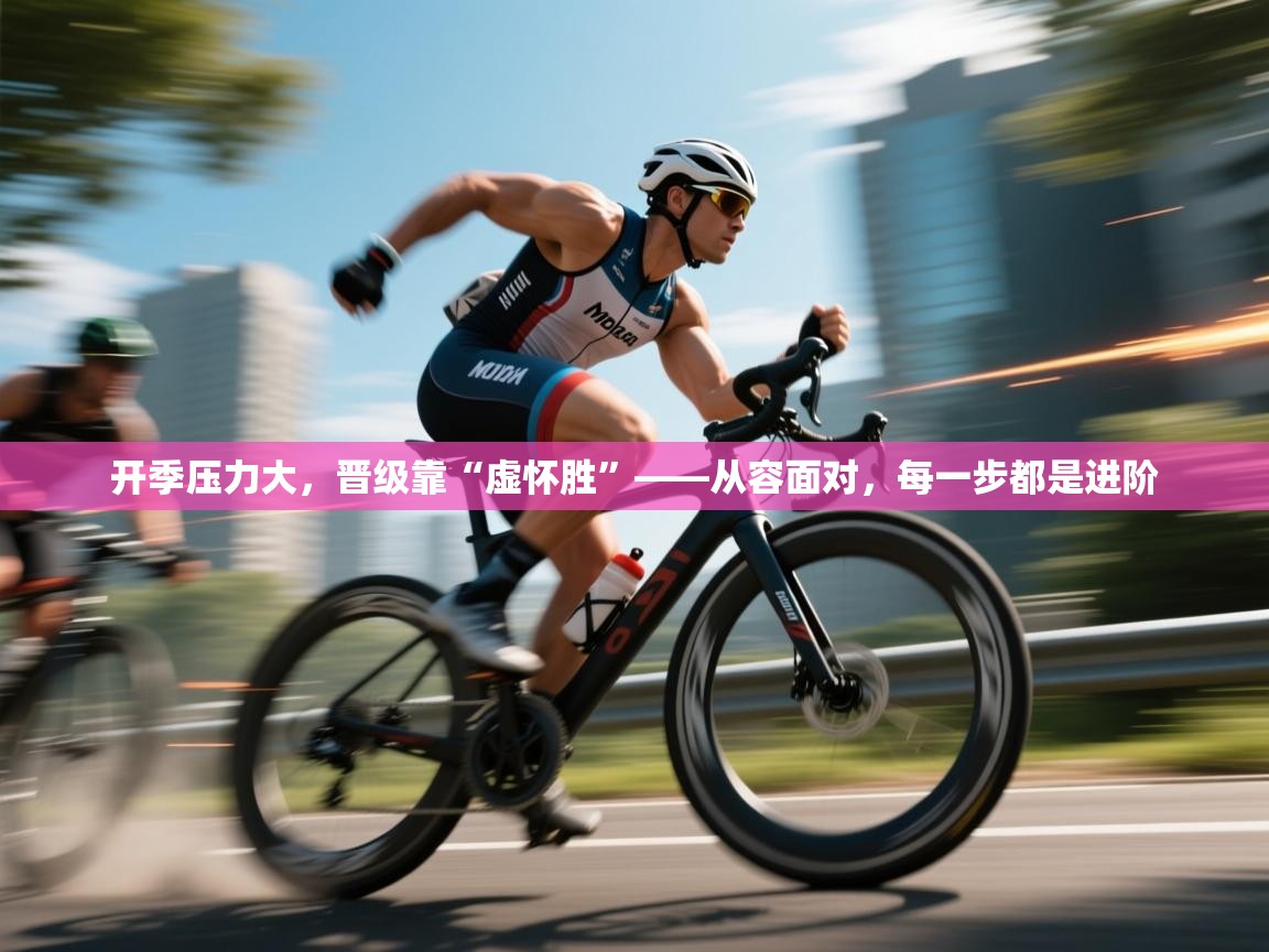 爱游戏体育官网-开季压力大，晋级靠“虚怀胜”——从容面对，每一步都是进阶  第1张
