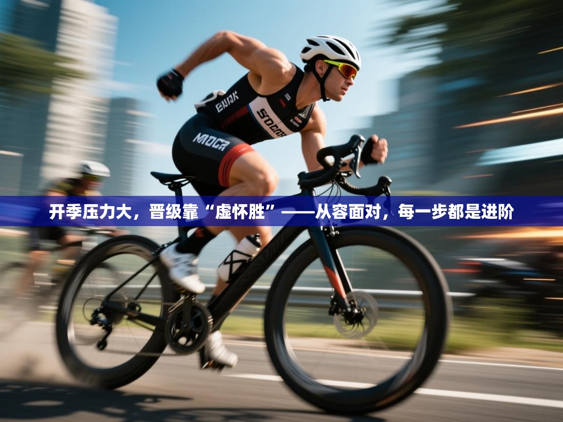 爱游戏体育官网-开季压力大，晋级靠“虚怀胜”——从容面对，每一步都是进阶  第2张