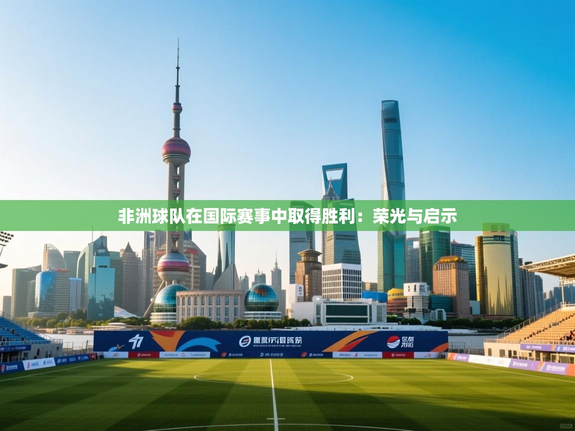 爱游戏娱乐-非洲球队在国际赛事中取得胜利：荣光与启示  第1张