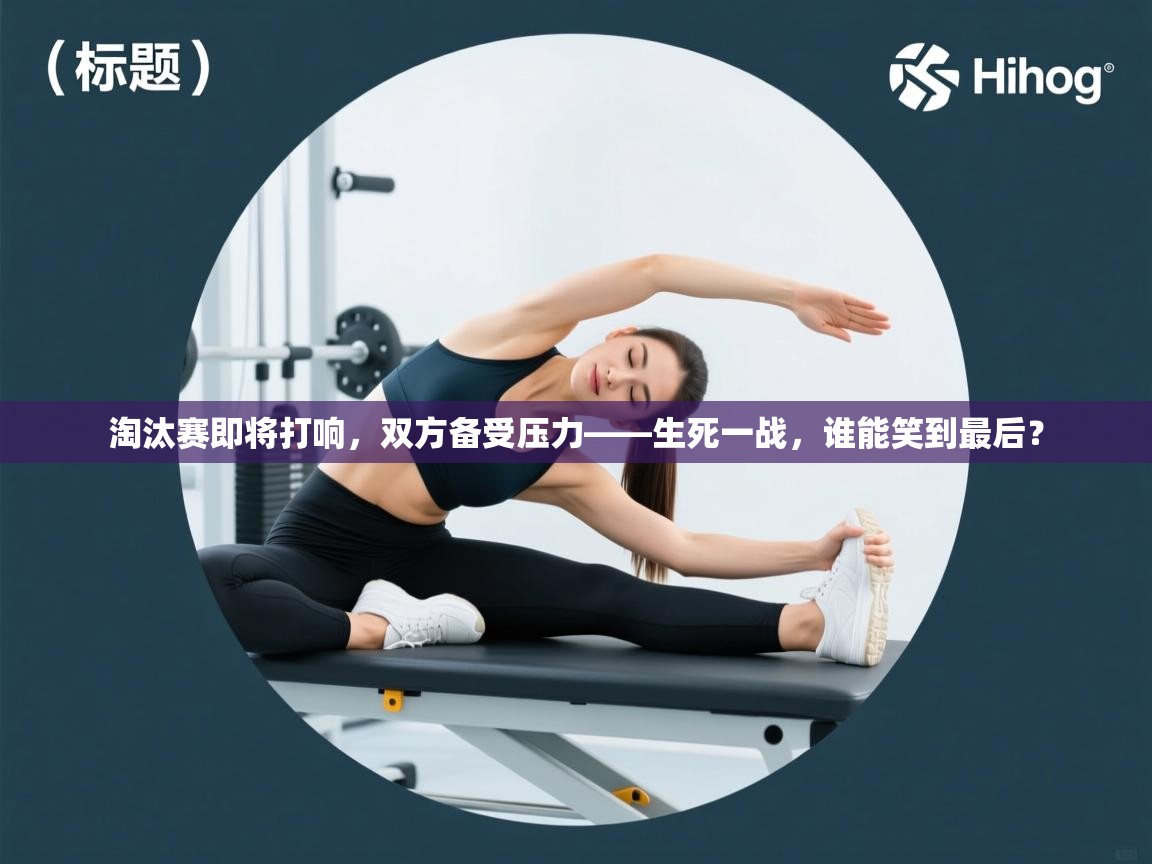 爱游戏体育娱乐赞助罗马-淘汰赛即将打响,双方备受压力——生死一战,谁能笑到最后? 第2张